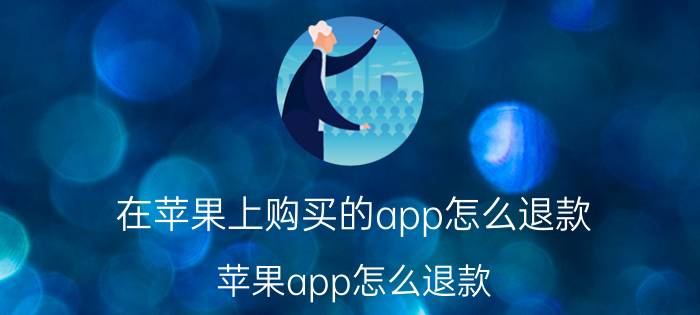 在苹果上购买的app怎么退款 苹果app怎么退款？